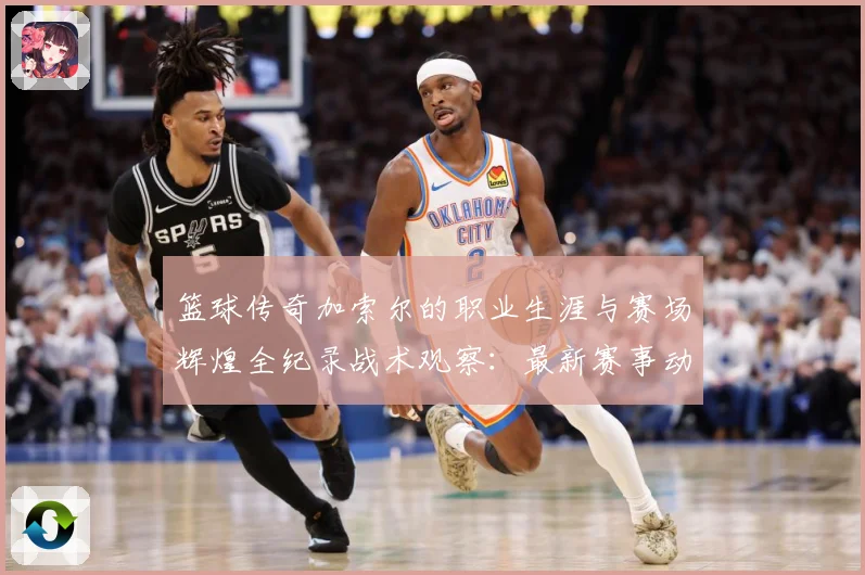 篮球传奇加索尔的职业生涯与赛场辉煌全纪录战术观察：最新赛事动态与深度分析