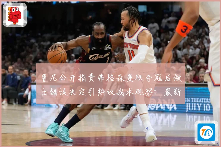 鲁尼公开指责弗格森曼联夺冠后做出错误决定引热议战术观察：最新赛事动态与深度分析