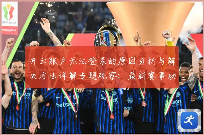 开云账户无法登录的原因分析与解决方法详解专题观察：最新赛事动态与深度分析