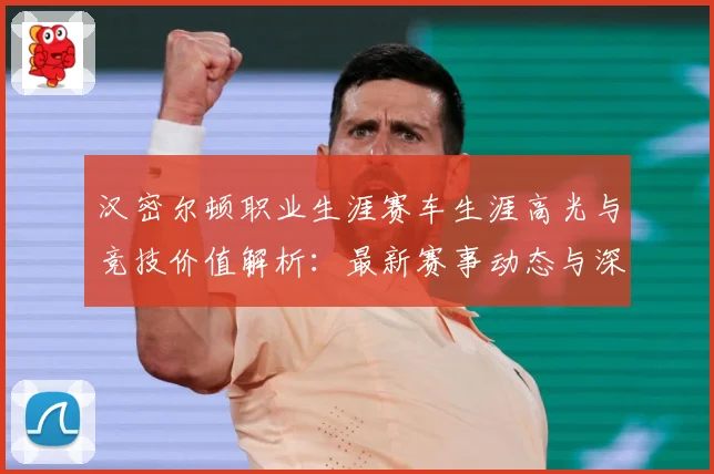 汉密尔顿职业生涯赛车生涯高光与竞技价值解析：最新赛事动态与深度分析