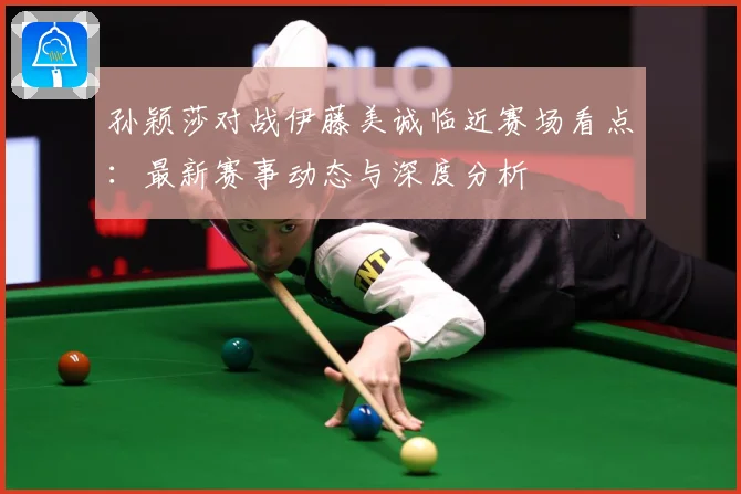 孙颖莎对战伊藤美诚临近赛场看点：最新赛事动态与深度分析