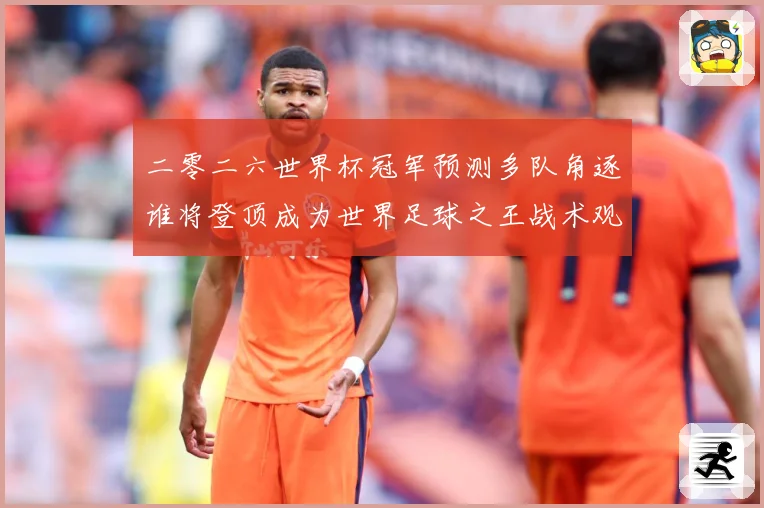 二零二六世界杯冠军预测多队角逐谁将登顶成为世界足球之王战术观察：最新赛事动态与深度分析