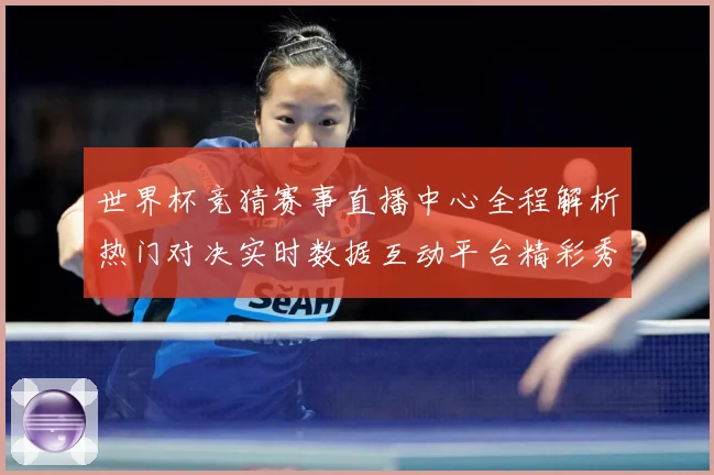 世界杯竞猜赛事直播中心全程解析热门对决实时数据互动平台精彩秀数据研判：最新赛事动态与深度分析