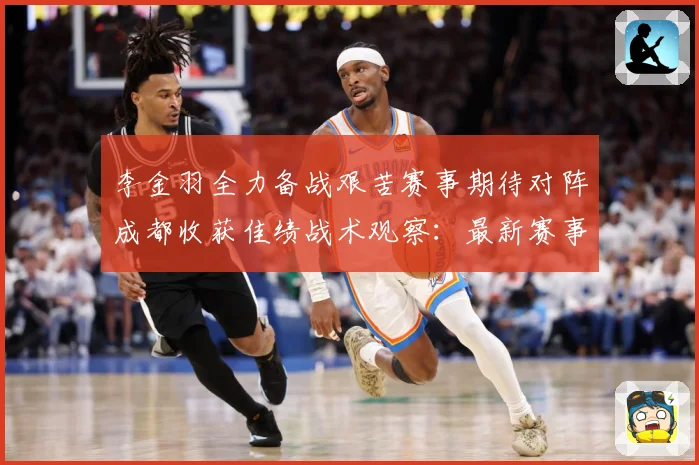 李金羽全力备战艰苦赛事期待对阵成都收获佳绩战术观察：最新赛事动态与深度分析