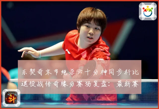 东契奇末节绝杀六十分神同步科比退役战传奇缘分赛场复盘：最新赛事动态与深度分析