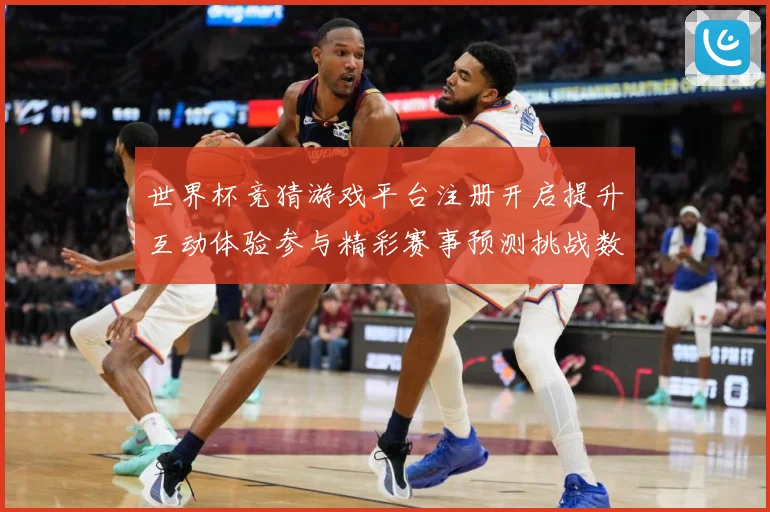 世界杯竞猜游戏平台注册开启提升互动体验参与精彩赛事预测挑战数据研判：最新赛事动态与深度分析