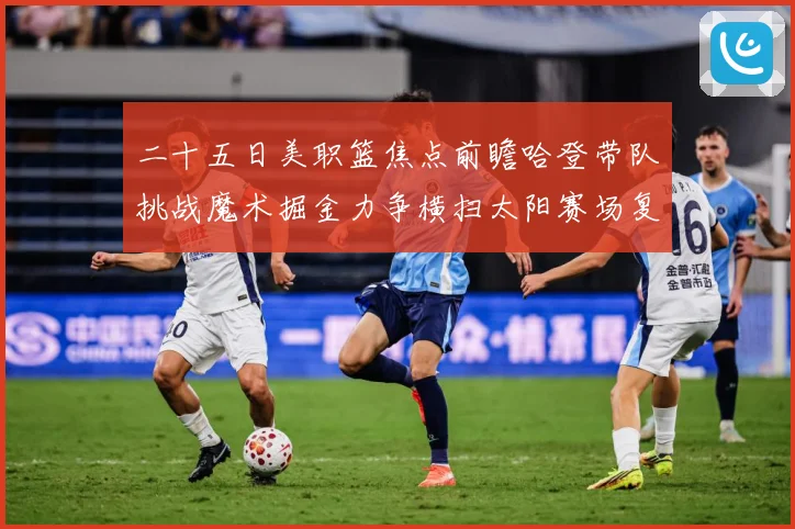 二十五日美职篮焦点前瞻哈登带队挑战魔术掘金力争横扫太阳赛场复盘：最新赛事动态与深度分析