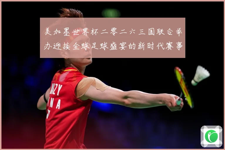 美加墨世界杯二零二六三国联合举办迎接全球足球盛宴的新时代赛事前瞻：最新赛事动态与深度分析