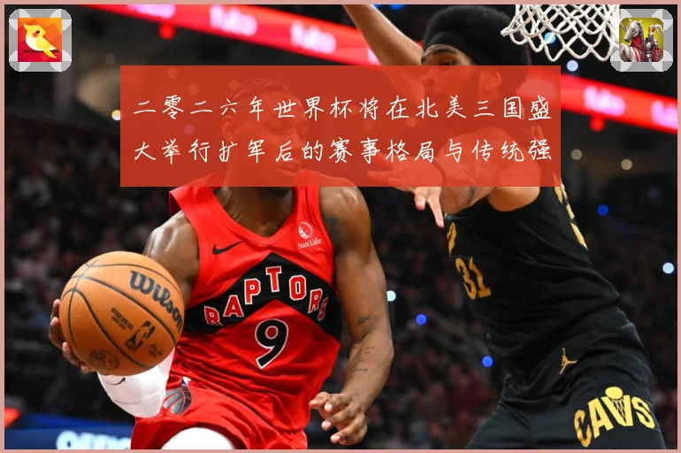二零二六年世界杯将在北美三国盛大举行扩军后的赛事格局与传统强数据研判：最新赛事动态与深度分析