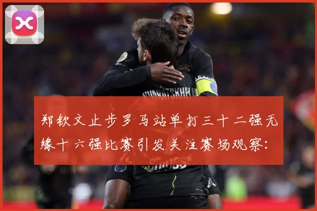 郑钦文止步罗马站单打三十二强无缘十六强比赛引发关注赛场观察：最新赛事动态与深度分析