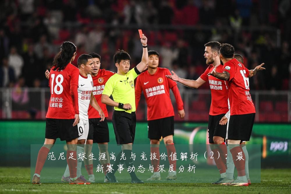 范尼足球生涯高光与竞技价值解析（2）：最新赛事动态与深度分析