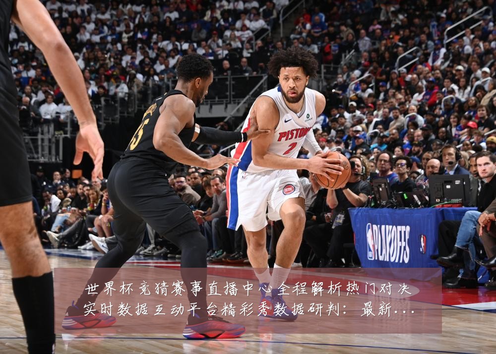世界杯竞猜赛事直播中心全程解析热门对决实时数据互动平台精彩秀数据研判:最新赛事动态与深度分析