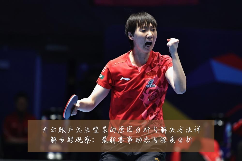 开云账户无法登录的原因分析与解决方法详解专题观察：最新赛事动态与深度分析