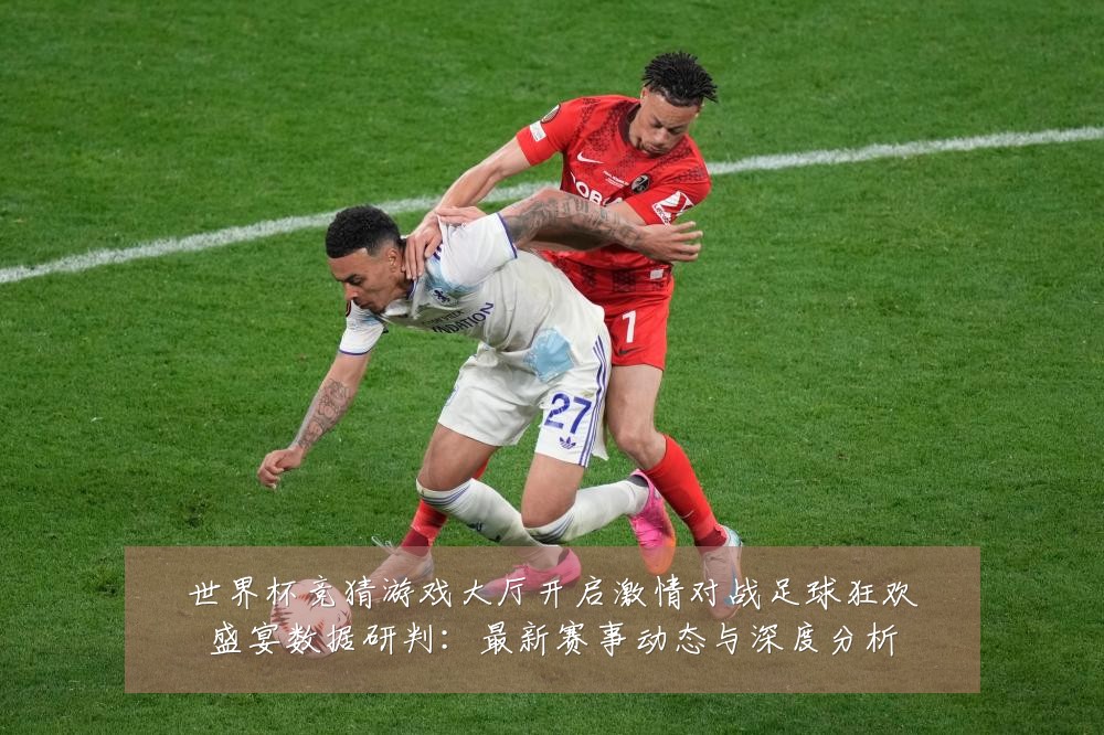 世界杯竞猜游戏大厅开启激情对战足球狂欢盛宴数据研判:最新赛事动态与深度分析