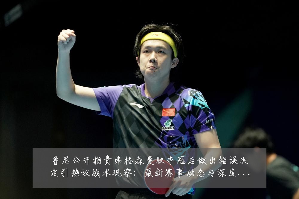 鲁尼公开指责弗格森曼联夺冠后做出错误决定引热议战术观察:最新赛事动态与深度分析