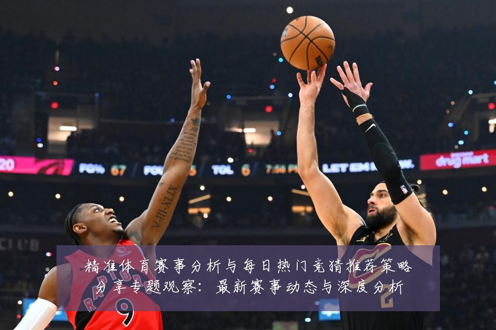 精准体育赛事分析与每日热门竞猜推荐策略分享专题观察:最新赛事动态与深度分析