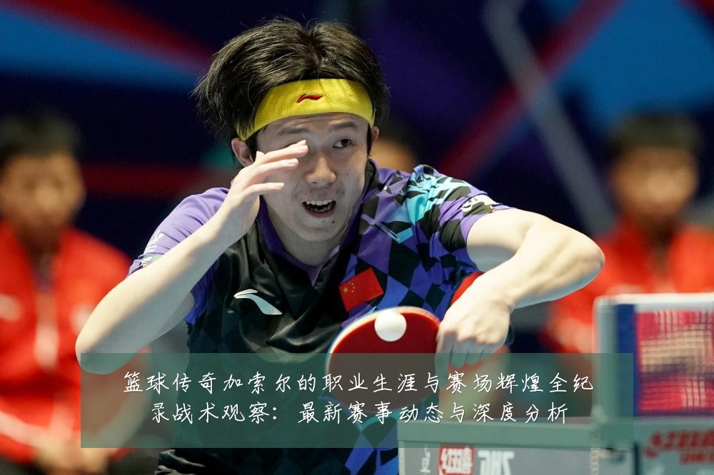 篮球传奇加索尔的职业生涯与赛场辉煌全纪录战术观察:最新赛事动态与深度分析