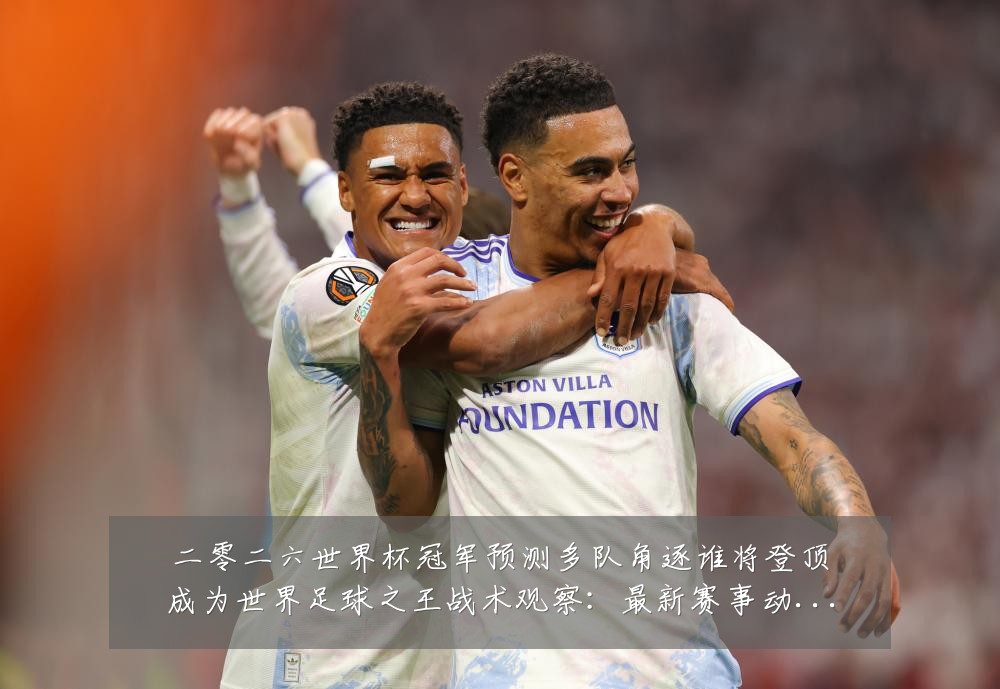 二零二六世界杯冠军预测多队角逐谁将登顶成为世界足球之王战术观察:最新赛事动态与深度分析
