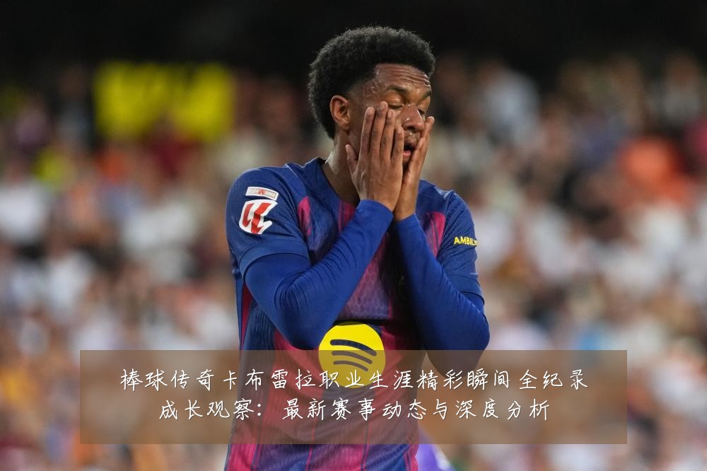 棒球传奇卡布雷拉职业生涯精彩瞬间全纪录成长观察：最新赛事动态与深度分析