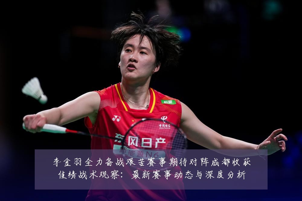 李金羽全力备战艰苦赛事期待对阵成都收获佳绩战术观察:最新赛事动态与深度分析