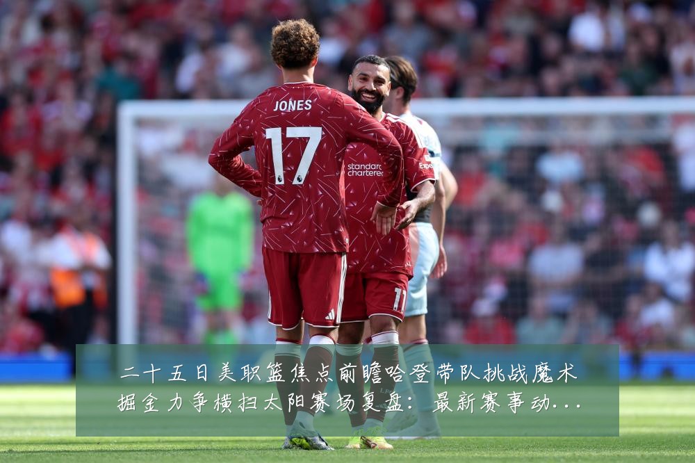 二十五日美职篮焦点前瞻哈登带队挑战魔术掘金力争横扫太阳赛场复盘:最新赛事动态与深度分析