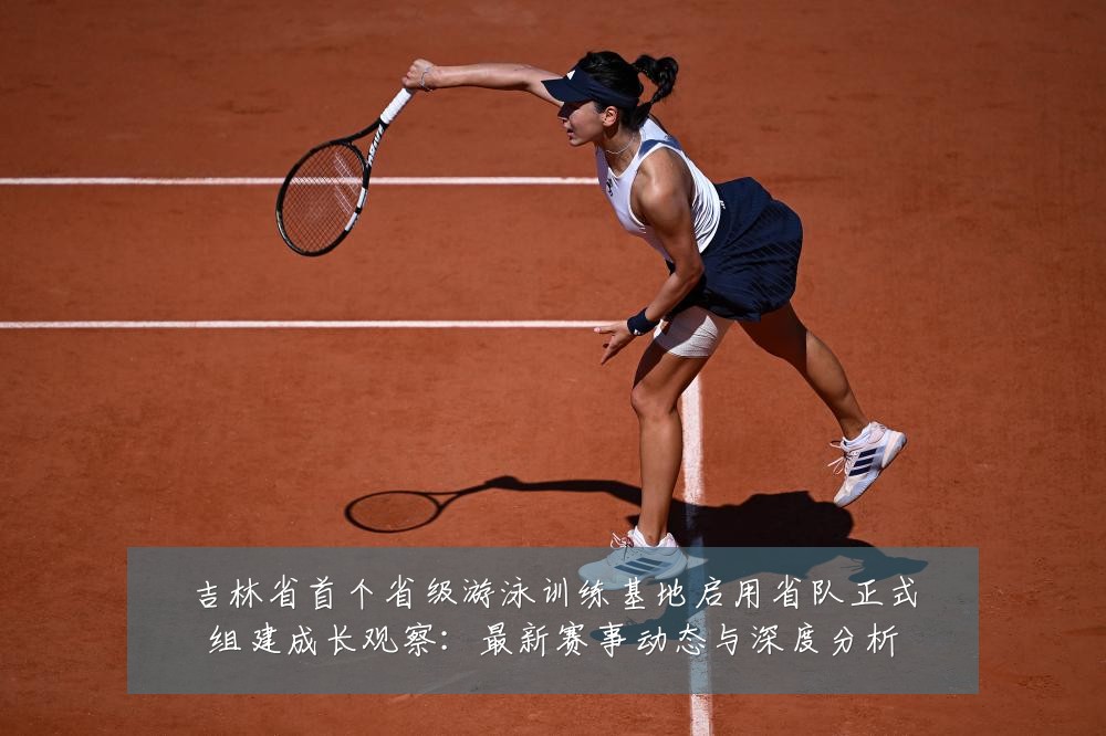 吉林省首个省级游泳训练基地启用省队正式组建成长观察:最新赛事动态与深度分析